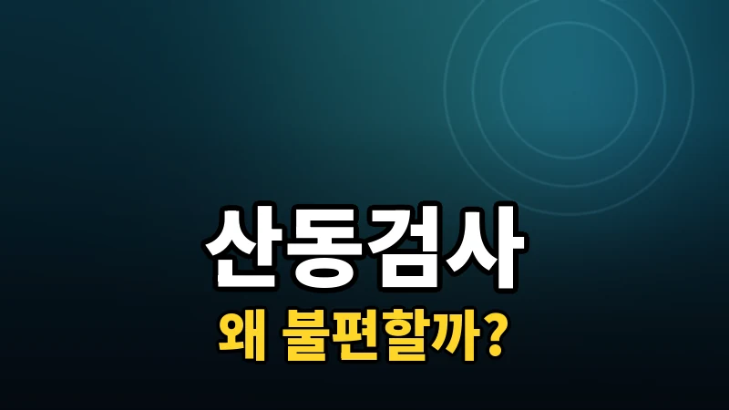 산동검사, 왜 불편하고 얼마나 지속될까